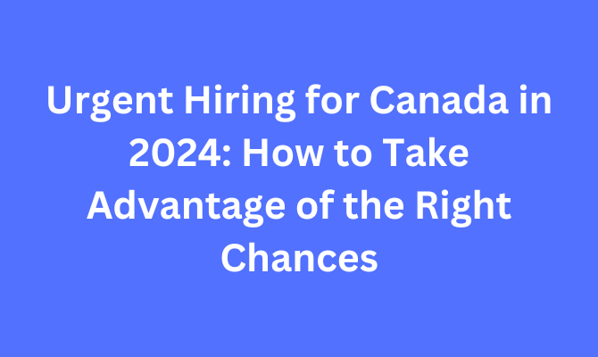 Urgent Hiring for Canada in 2024: How to Take Advantage of the Right Chances